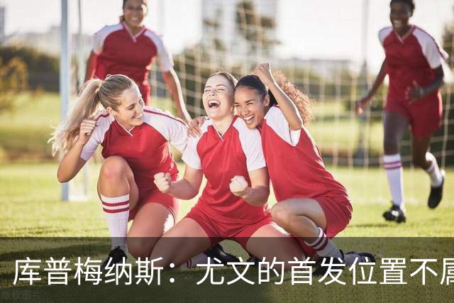 库普梅纳斯：尤文的首发位置不属于11个人，我对没能上场感到平静